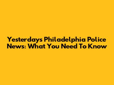 Yesterday's Philadelphia Police News: What You Need To Know
