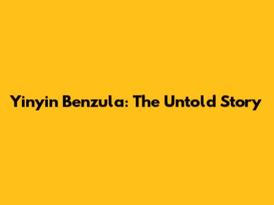 Yinyin Benzula: The Untold Story