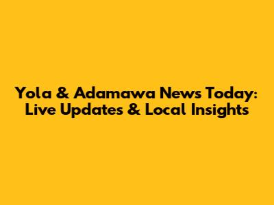 Yola & Adamawa News Today: Live Updates & Local Insights