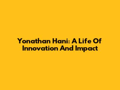 Yonathan Hani: A Life Of Innovation And Impact