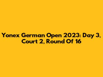 Yonex German Open 2023: Day 3, Court 2, Round Of 16