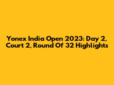Yonex India Open 2023: Day 2, Court 2, Round Of 32 Highlights