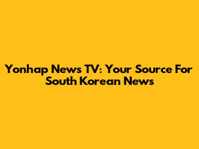 Yonhap News TV: Your Source For South Korean News