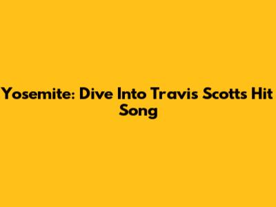 Yosemite: Dive Into Travis Scott's Hit Song
