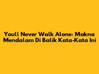 You'll Never Walk Alone: Makna Mendalam Di Balik Kata-Kata Ini