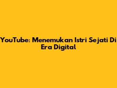 YouTube: Menemukan 'Istri Sejati' Di Era Digital