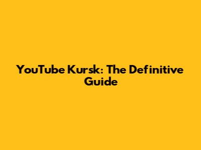 YouTube Kursk: The Definitive Guide