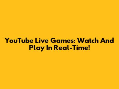 YouTube Live Games: Watch And Play In Real-Time!