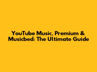 YouTube Music, Premium & Musicbed: The Ultimate Guide
