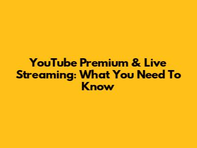 YouTube Premium & Live Streaming: What You Need To Know