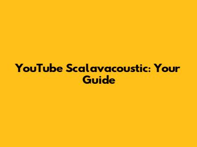 YouTube Scalavacoustic: Your Guide