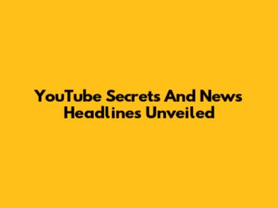YouTube Secrets And News Headlines Unveiled