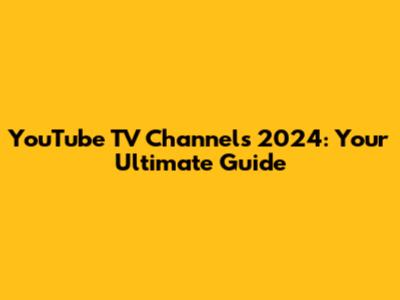 YouTube TV Channels 2024: Your Ultimate Guide