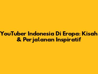 YouTuber Indonesia Di Eropa: Kisah & Perjalanan Inspiratif