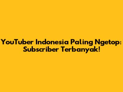 YouTuber Indonesia Paling Ngetop: Subscriber Terbanyak!