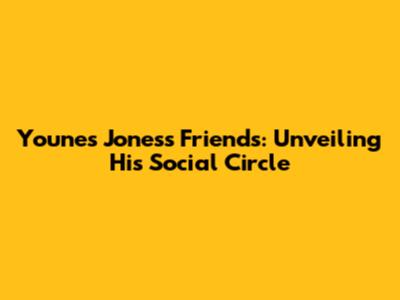 Younes Jones's Friends: Unveiling His Social Circle