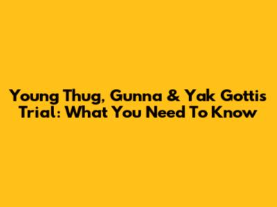 Young Thug, Gunna & Yak Gotti's Trial: What You Need To Know