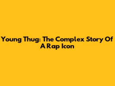 Young Thug: The Complex Story Of A Rap Icon