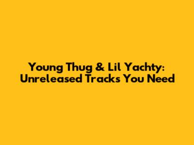 Young Thug & Lil Yachty: Unreleased Tracks You Need