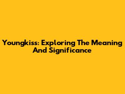 Youngkiss: Exploring The Meaning And Significance