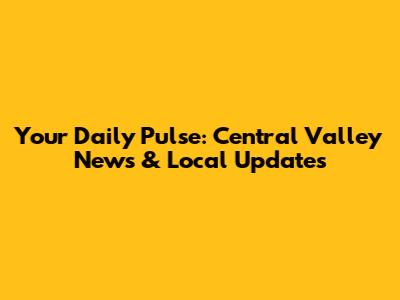 Your Daily Pulse: Central Valley News & Local Updates