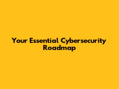 Your Essential Cybersecurity Roadmap