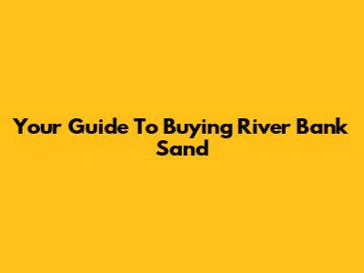 Your Guide To Buying River Bank Sand