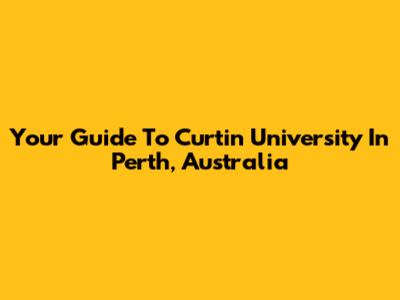 Your Guide To Curtin University In Perth, Australia