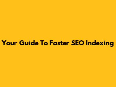 Your Guide To Faster SEO Indexing