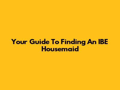 Your Guide To Finding An IBE Housemaid