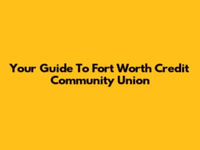 Your Guide To Fort Worth Credit Community Union