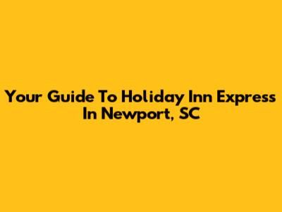 Your Guide To Holiday Inn Express In Newport, SC