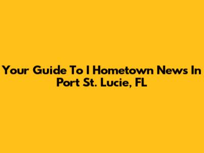 Your Guide To I Hometown News In Port St. Lucie, FL