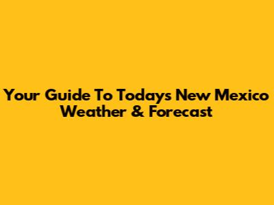 Your Guide To Today's New Mexico Weather & Forecast
