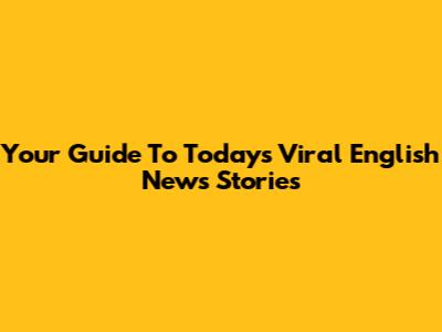 Your Guide To Today's Viral English News Stories