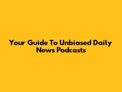 Your Guide To Unbiased Daily News Podcasts