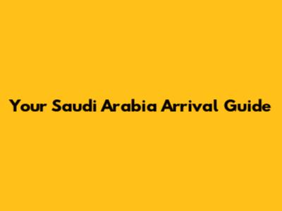 Your Saudi Arabia Arrival Guide