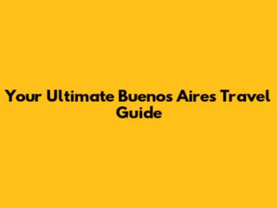 Your Ultimate Buenos Aires Travel Guide