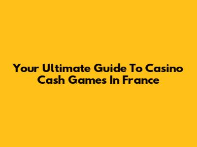 Your Ultimate Guide To Casino Cash Games In France