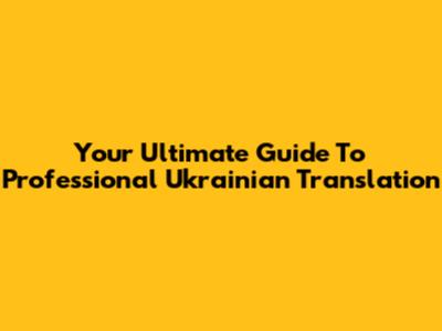 Your Ultimate Guide To Professional Ukrainian Translation