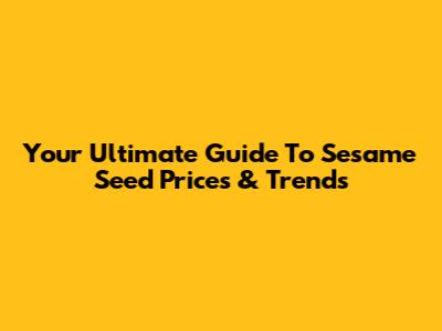 Your Ultimate Guide To Sesame Seed Prices & Trends
