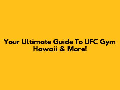 Your Ultimate Guide To UFC Gym Hawaii & More!