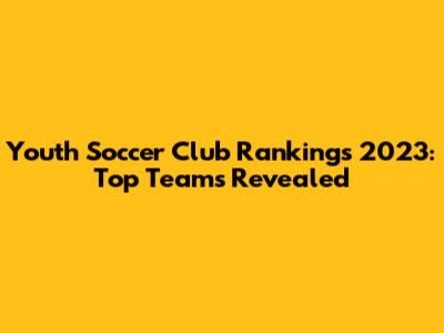Youth Soccer Club Rankings 2023: Top Teams Revealed