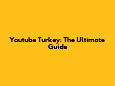 Youtube Turkey: The Ultimate Guide
