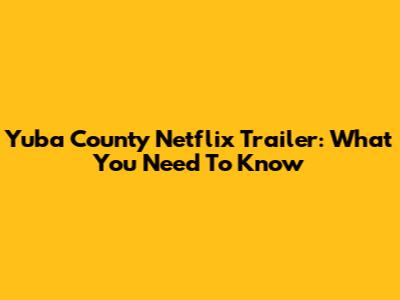 Yuba County Netflix Trailer: What You Need To Know