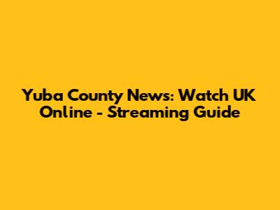 Yuba County News: Watch UK Online - Streaming Guide