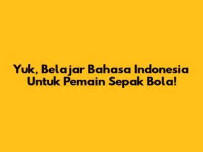Yuk, Belajar Bahasa Indonesia Untuk Pemain Sepak Bola!