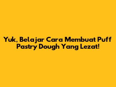 Yuk, Belajar Cara Membuat Puff Pastry Dough Yang Lezat!
