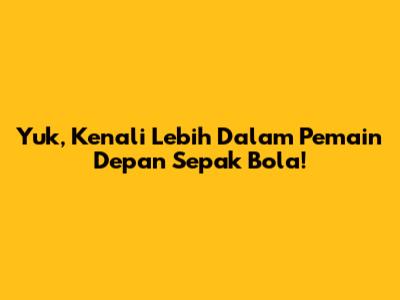Yuk, Kenali Lebih Dalam Pemain Depan Sepak Bola!