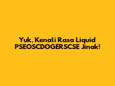 Yuk, Kenali Rasa Liquid PSEOSCDOGERSCSE Jinak!
